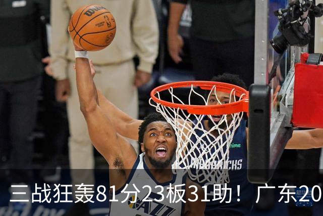三战狂轰81分23板31助！广东20岁天才后卫疯狂崛起，他能成下一个徐杰吗？